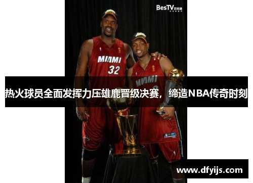 热火球员全面发挥力压雄鹿晋级决赛，缔造NBA传奇时刻