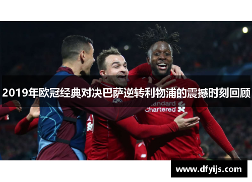 2019年欧冠经典对决巴萨逆转利物浦的震撼时刻回顾