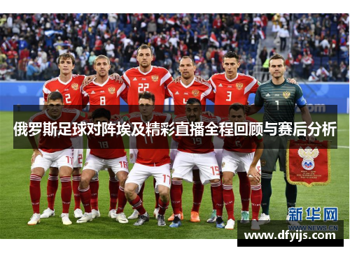 俄罗斯足球对阵埃及精彩直播全程回顾与赛后分析