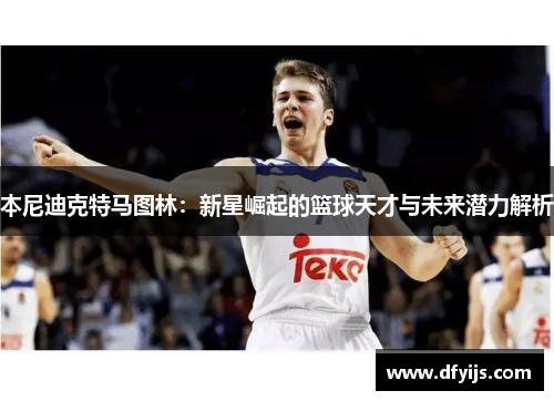 本尼迪克特马图林：新星崛起的篮球天才与未来潜力解析