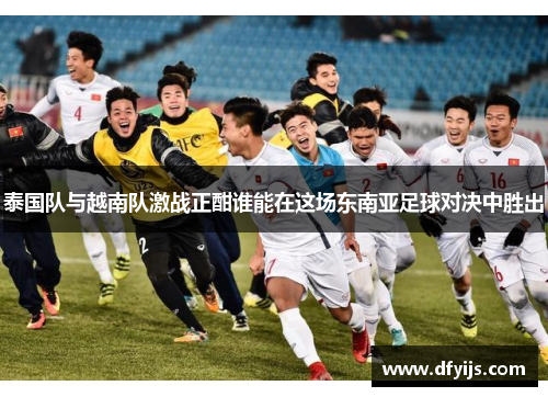 泰国队与越南队激战正酣谁能在这场东南亚足球对决中胜出