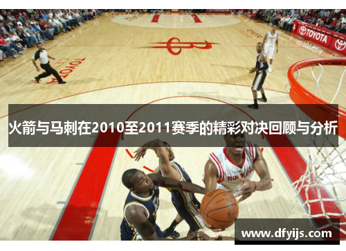 火箭与马刺在2010至2011赛季的精彩对决回顾与分析
