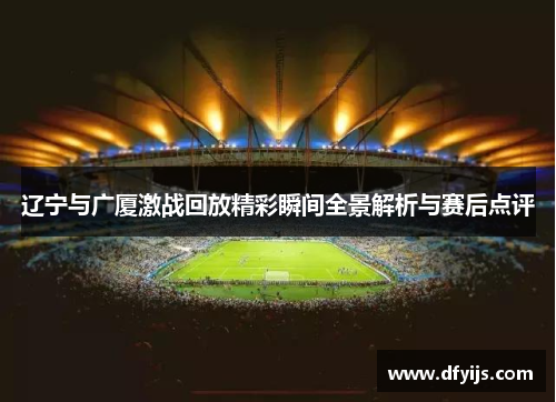 辽宁与广厦激战回放精彩瞬间全景解析与赛后点评