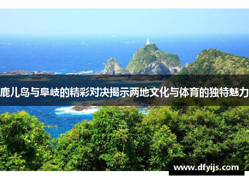 鹿儿岛与阜岐的精彩对决揭示两地文化与体育的独特魅力