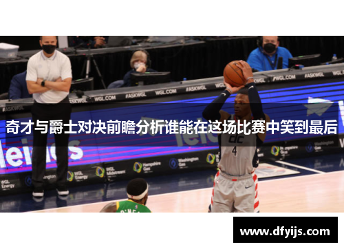 奇才与爵士对决前瞻分析谁能在这场比赛中笑到最后