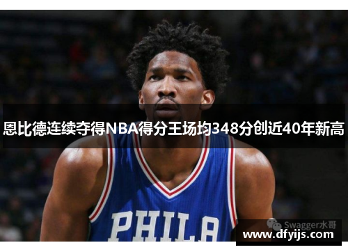 恩比德连续夺得NBA得分王场均348分创近40年新高