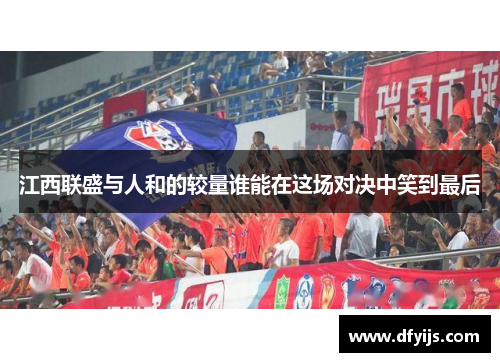 江西联盛与人和的较量谁能在这场对决中笑到最后