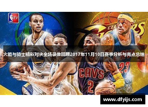 火箭与骑士精彩对决全场录像回顾2017年11月10日赛事分析与亮点总结